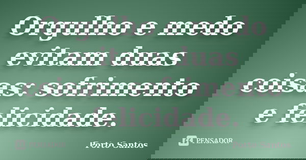 Orgulho e medo evitam duas coisas: sofrimento e felicidade.... Frase de Porto Santos.