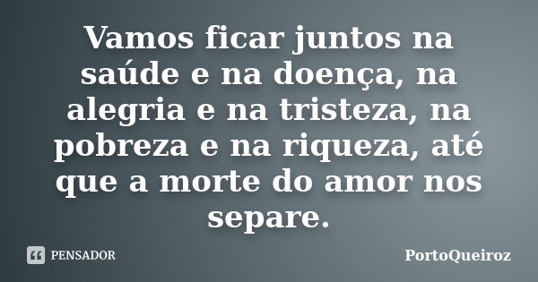 Vamos ficar juntos na saúde e na doença, na alegria e na tristeza, na pobreza e na riqueza, até que a morte do amor nos separe.... Frase de PortoQueiroz.