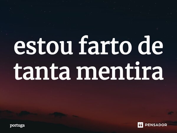 ⁠estou farto de tanta mentira... Frase de portuga.