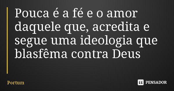 Pouca é a fé e o amor daquele que, acredita e segue uma ideologia que blasfêma contra Deus... Frase de Portum.