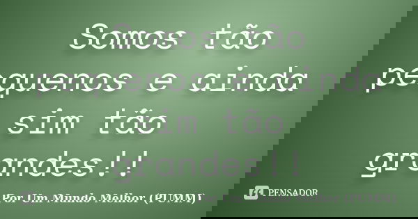 Somos tão pequenos e ainda sim tão grandes!!... Frase de Por Um Mundo Melhor (PUMM).