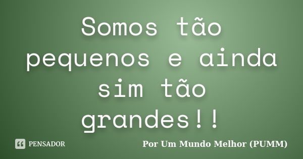 Somos tão pequenos e ainda sim tão grandes!!... Frase de Por Um Mundo Melhor (PUMM).