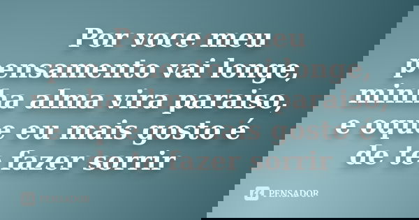 Por voce meu pensamento vai longe, minha alma vira paraiso, e oque eu mais gosto é de te fazer sorrir