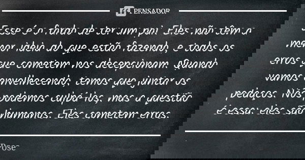 Esse é o fardo de ter um pai. Eles não têm a menor ideia do que estão fazendo, e todos os erros que cometem nos decepcionam. Quando vamos envelhecendo, temos qu... Frase de Pose.