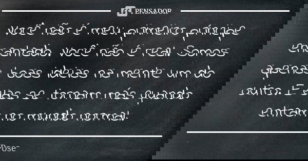Você não é meu primeiro príncipe encantado. Você não é real. Somos apenas boas ideias na mente um do outro. E elas se tornam más quando entram no mundo normal.... Frase de Pose.