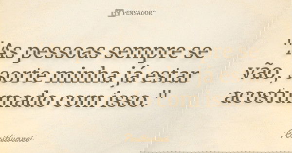 "As pessoas sempre se vão, sorte minha já estar acostumado com isso."... Frase de Positivarei.