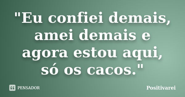 "Eu confiei demais, amei demais e agora estou aqui, só os cacos."... Frase de Positivarei.