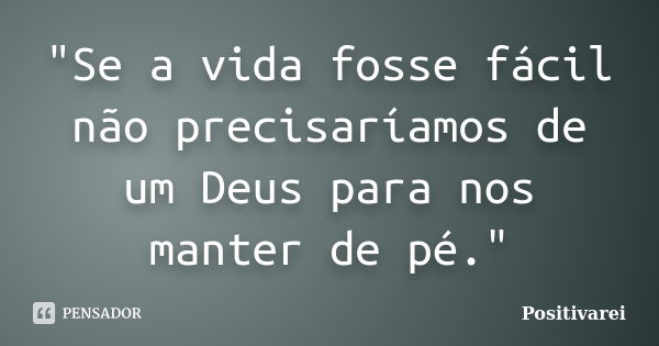 "Se a vida fosse fácil não precisaríamos de um Deus para nos manter de pé."... Frase de Positivarei.