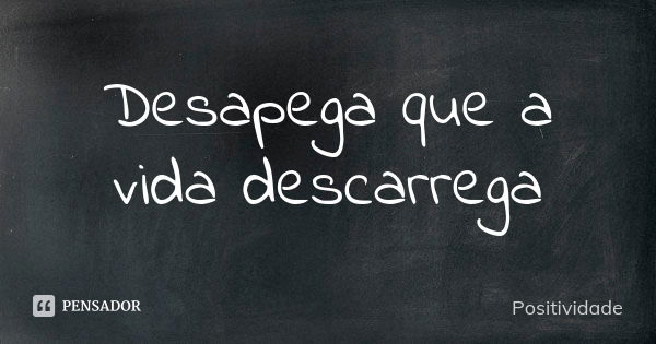 Desapega que a vida descarrega... Frase de Positividade.