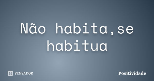 Não habita,se habitua... Frase de Positividade.