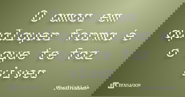 O amor em qualquer forma é o que te faz viver... Frase de Positividade.