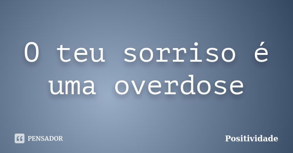 O teu sorriso é uma overdose... Frase de Positividade.