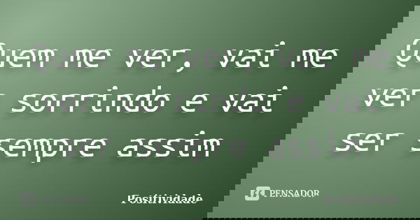 Quem me ver, vai me ver sorrindo e vai ser sempre assim... Frase de Positividade.