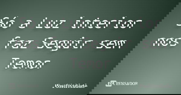 Só a Luz interior nos faz Seguir sem Temor... Frase de Positividade.