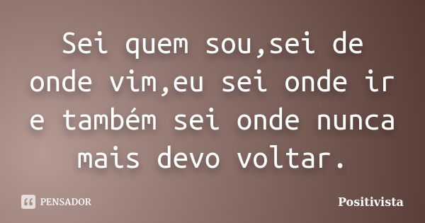 Sei quem sou,sei de onde vim,eu sei onde ir e também sei onde nunca mais devo voltar.... Frase de Positivista.