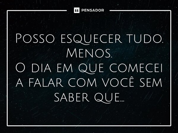 ⁠Posso esquecer tudo. Menos. O dia em que comecei a falar com você sem saber que...