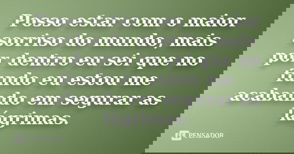 Posso estar com o maior sorriso do mundo, mais por dentro eu sei que no fundo eu estou me acabando em segurar as lágrimas.