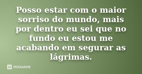 Posso estar com o maior sorriso do mundo, mais por dentro eu sei que no fundo eu estou me acabando em segurar as lágrimas.