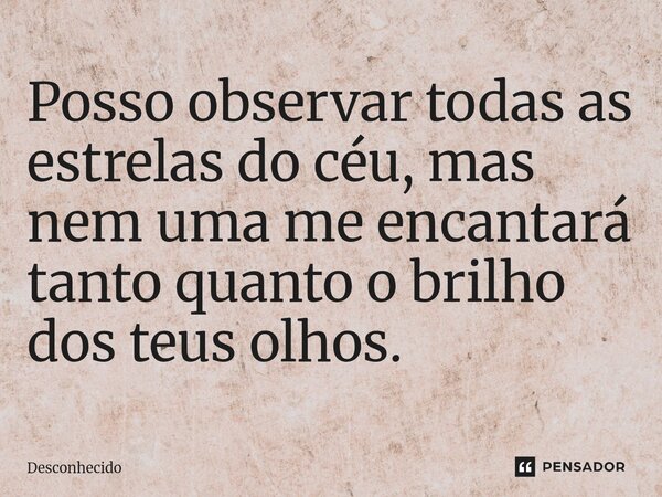 ⁠Posso observar todas as estrelas do céu, mas nem uma me encantará tanto quanto o brilho dos teus olhos.