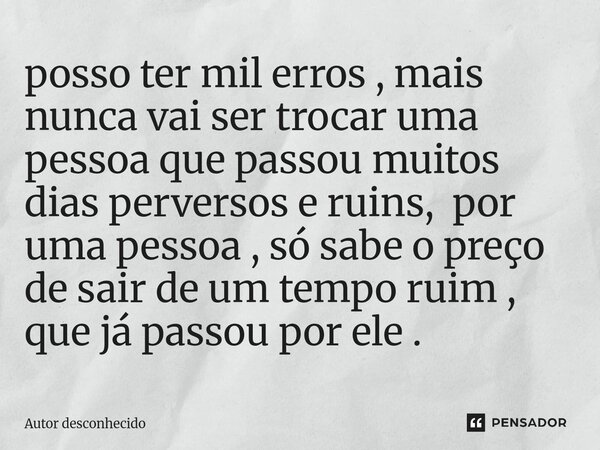 ⁠posso ter mil erros , mais nunca vai ser trocar uma pessoa que passou muitos dias perversos e ruins, por uma pessoa , só sabe o preço de sair de um tempo ruim ... Frase de Autor desconhecido.