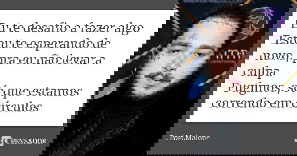 Eu te desafio a fazer algo Estou te esperando de novo, pra eu não levar a culpa Fugimos, só que estamos correndo em círculos... Frase de Post Malone.