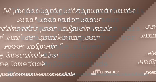 "A psicologia diz:quanto mais você esconder seus sentimentos por alguém mais você vai se apaixonar por esse alguém" #sejaporinteiro #nãopelametade ﻿... Frase de postagensinteresanteeencomendadas.