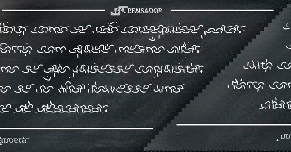 Choro, como se não conseguisse parar. Sorrio, com aquele mesmo olhar. Luto, como se algo quisesse conquistar. Morro, como se no final houvesse uma chance de des... Frase de PotaPoeta.