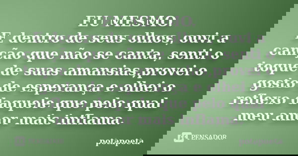 EU MESMO. E dentro de seus olhos, ouvi a canção que não se canta, senti o toque de suas amansias,provei o gosto de esperança e olhei o reflexo daquele que pelo ... Frase de PotaPoeta.