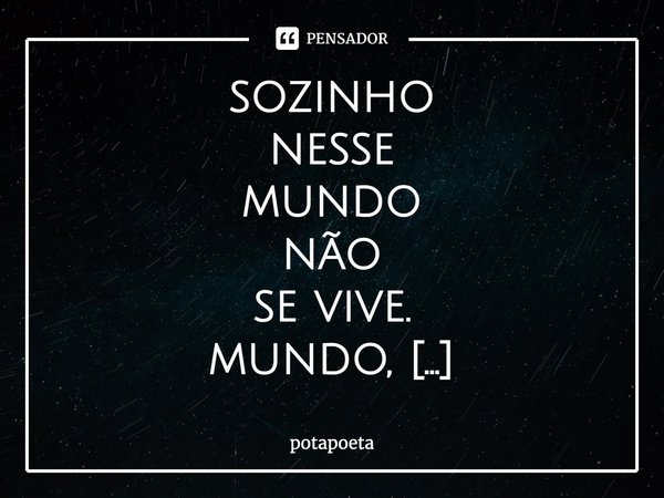 sozinho
nesse
mundo
não
se vive.
mundo,
sozinho
vive
nesse não.⁠
não
vive
sozinho
mundo.
sozinho
mundo
não.... Frase de potapoeta.