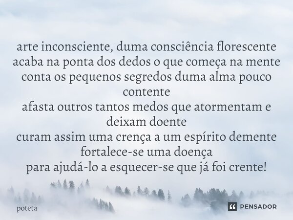 ⁠arte inconsciente, duma consciência florescente acaba na ponta dos dedos o que começa na mente conta os pequenos segredos duma alma pouco contente afasta outro... Frase de poteta.