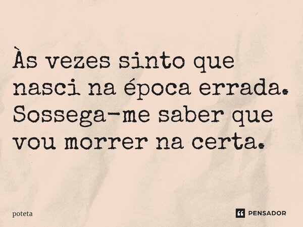 ⁠Às vezes sinto que nasci na época errada. Sossega-me saber que vou morrer na certa.... Frase de poteta.