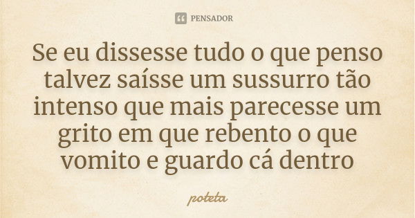 Se eu dissesse tudo o que penso talvez saísse um sussurro tão intenso que mais parecesse um grito em que rebento o que vomito e guardo cá dentro... Frase de poteta.