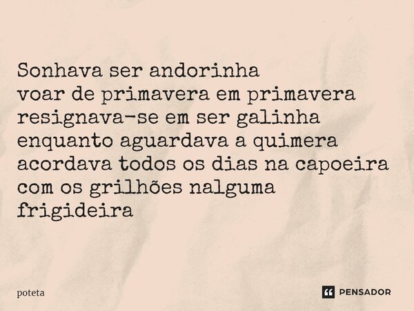 ⁠Sonhava ser andorinha voar de primavera em primavera resignava-se em ser galinha enquanto aguardava a quimera acordava todos os dias na capoeira com os grilhõe... Frase de poteta.