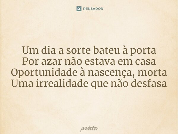 ⁠Um dia a sorte bateu à porta Por azar não estava em casa Oportunidade à nascença, morta Uma irrealidade que não desfasa... Frase de poteta.