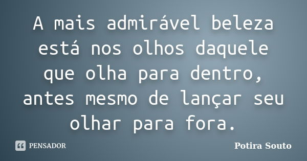 A mais admirável beleza está nos olhos daquele que olha para dentro, antes mesmo de lançar seu olhar para fora.... Frase de Potira Souto.