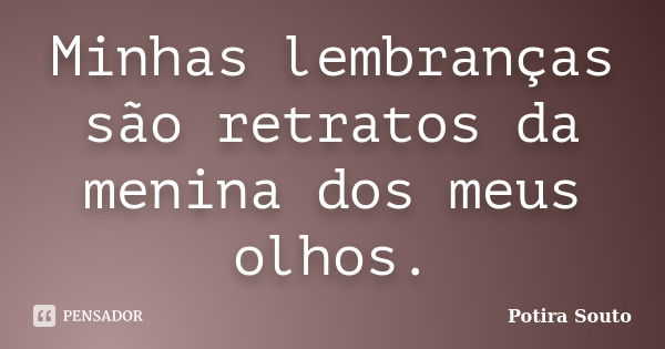 Minhas lembranças são retratos da menina dos meus olhos.... Frase de Potira Souto.