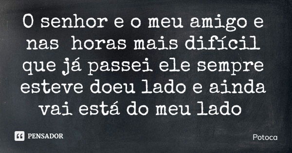 O senhor e o meu amigo e nas horas mais difícil que já passei ele sempre esteve doeu lado e ainda vai está do meu lado... Frase de Potoca.