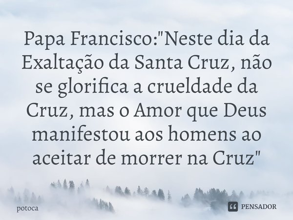 ⁠Papa Francisco: "Neste dia da Exaltação da Santa Cruz, não se glorifica a crueldade da Cruz, mas o Amor que Deus manifestou aos homens ao aceitar de morre... Frase de Potoca.