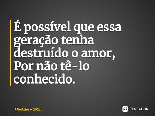 ⁠É possível que essa geração tenha destruído o amor,
Por não tê-lo conhecido.... Frase de Pottier - 2021.