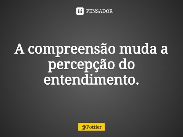 ⁠⁠A compreensão muda a percepção do entendimento.... Frase de Pottier.