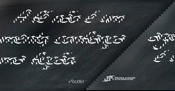 A fé não é um argumento, confiança é uma ficção.... Frase de Pottier.