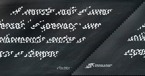 A morte não é uma 'perda'. é apenas; um alinhamento entre o espaço e tempo.... Frase de Pottier.
