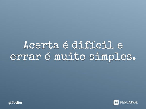 ⁠Acerta é difícil e errar é muito simples.... Frase de Pottier.