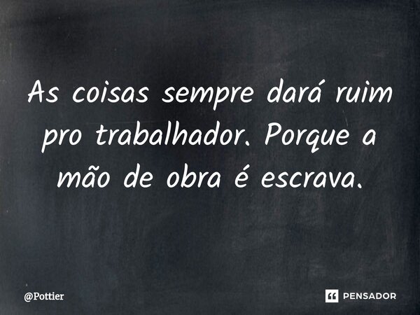 As coisas sempre dará ruim pro trabalhador. Porque a mão de obra é escrava. ⁠... Frase de Pottier.