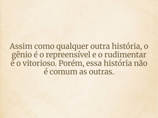 Assim como qualquer outra história, o gênio é o repreensível e o rudimentar é o vitorioso. Porém, essa história não é comum as outras.... Frase de Pottier.