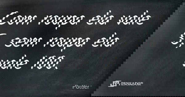 Com roupa ela vale 5, sem roupa ela vale 100.... Frase de Pottier.