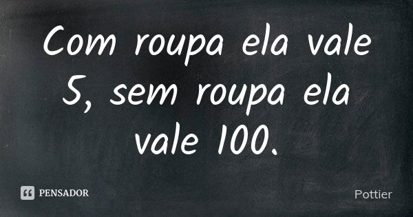 Com roupa ela vale 5, sem roupa ela vale 100.... Frase de Pottier.