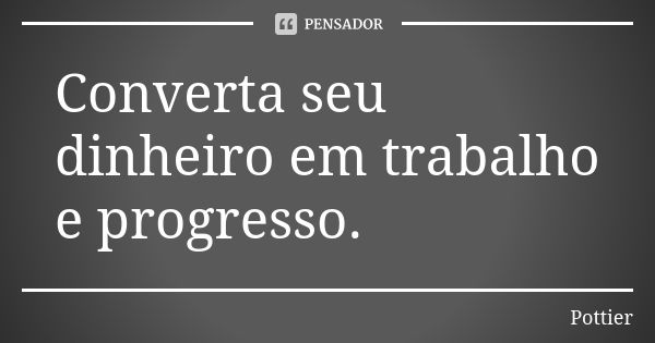 Converta seu dinheiro em trabalho e progresso.... Frase de Pottier.