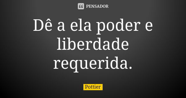 Dê a ela poder e liberdade requerida.... Frase de Pottier.