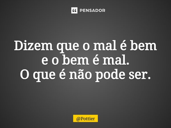 ⁠Dizem que o mal é bem e o bem é mal. O que é não pode ser.... Frase de Pottier.